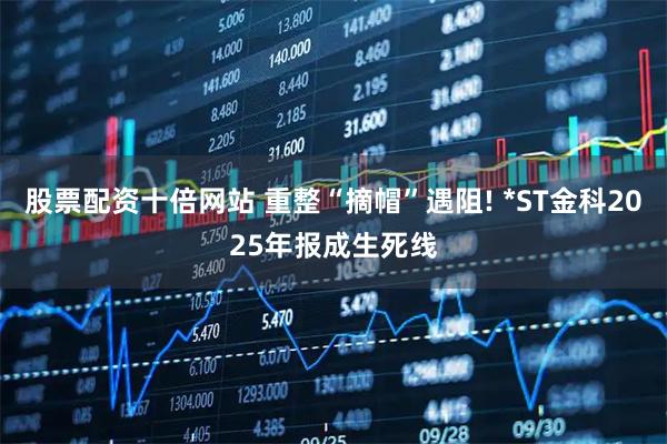 股票配资十倍网站 重整“摘帽”遇阻! *ST金科2025年报成生死线