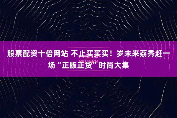 股票配资十倍网站 不止买买买！岁末来荔秀赶一场“正版正货”时尚大集