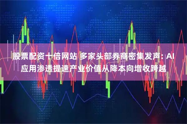 股票配资十倍网站 多家头部券商密集发声: AI应用渗透提速产业价值从降本向增收跨越