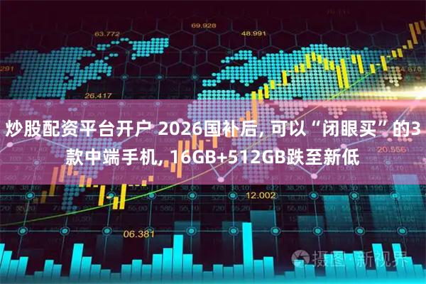 炒股配资平台开户 2026国补后, 可以“闭眼买”的3款中端手机, 16GB+512GB跌至新低