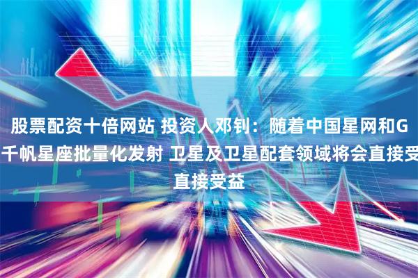 股票配资十倍网站 投资人邓钊：随着中国星网和G60千帆星座批量化发射 卫星及卫星配套领域将会直接受益