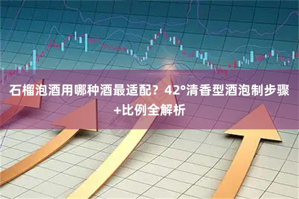 石榴泡酒用哪种酒最适配？42°清香型酒泡制步骤+比例全解析