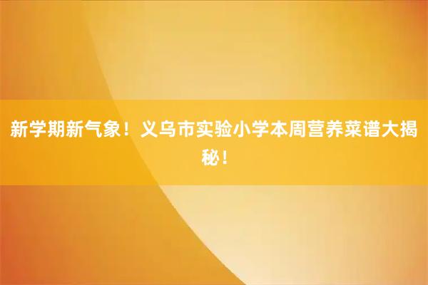 新学期新气象！义乌市实验小学本周营养菜谱大揭秘！