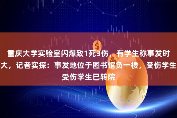 重庆大学实验室闪爆致1死3伤，有学生称事发时响声巨大，记者实探：事发地位于图书馆负一楼，受伤学生已转院